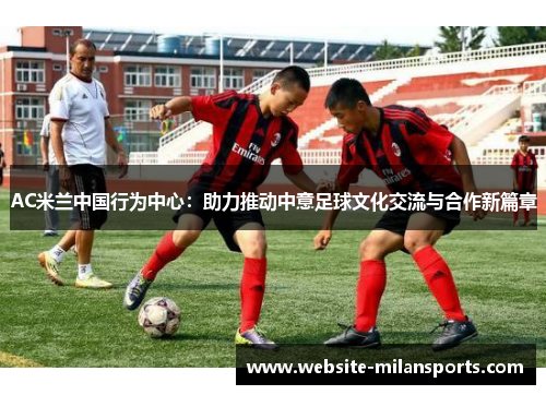 AC米兰中国行为中心：助力推动中意足球文化交流与合作新篇章